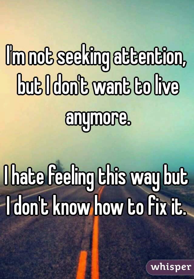 I'm not seeking attention, but I don't want to live anymore.

I hate feeling this way but I don't know how to fix it. 