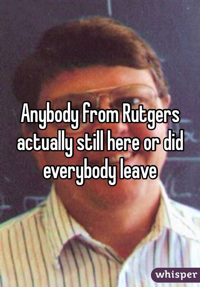 Anybody from Rutgers actually still here or did everybody leave 