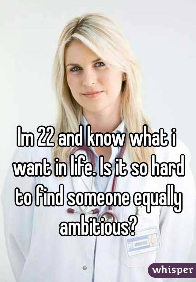Im 22 and know what i want in life. Is it so hard to find someone equally ambitious?