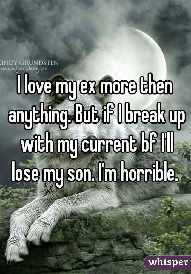 I love my ex more then anything. But if I break up with my current bf I'll lose my son. I'm horrible. 