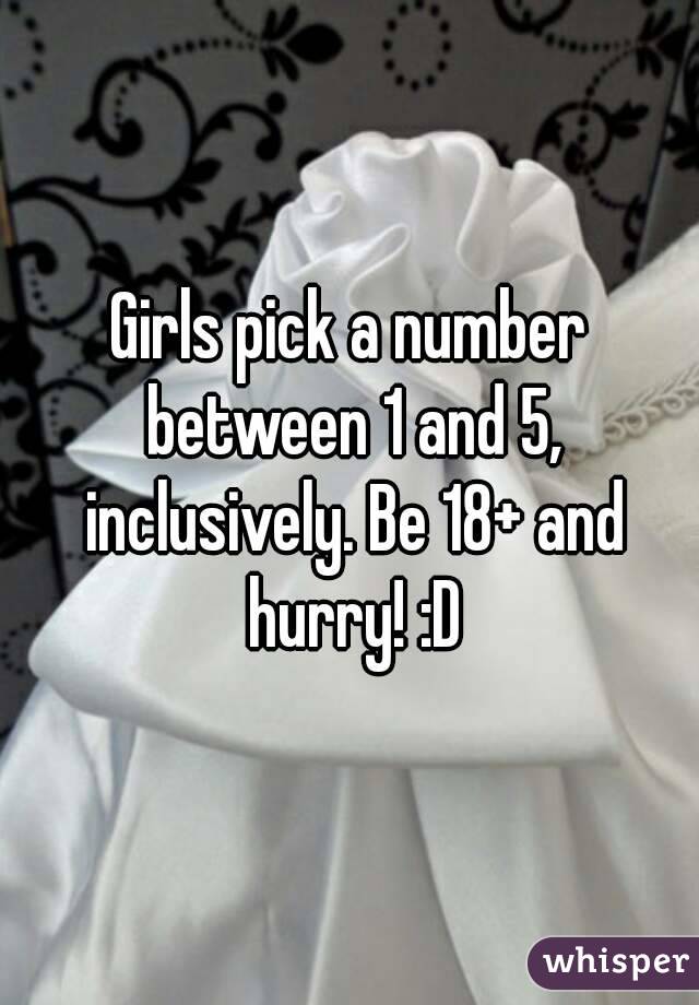 Girls pick a number between 1 and 5, inclusively. Be 18+ and hurry! :D