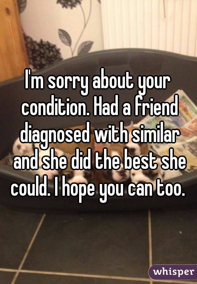 I'm sorry about your condition. Had a friend diagnosed with similar and she did the best she could. I hope you can too. 