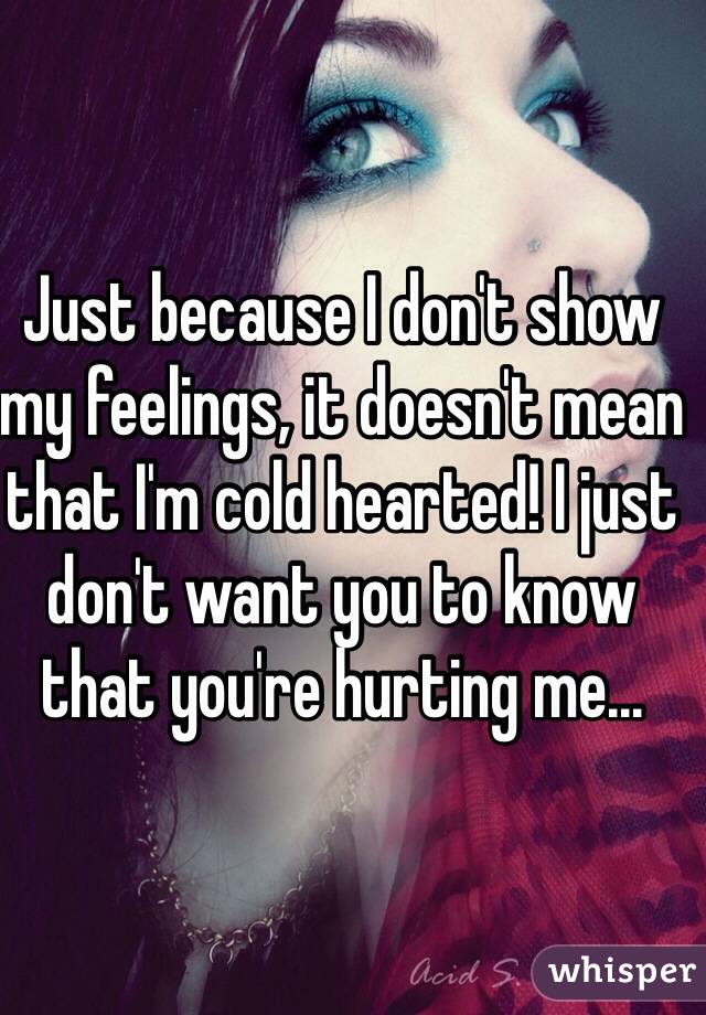 Just because I don't show my feelings, it doesn't mean that I'm cold hearted! I just don't want you to know that you're hurting me...