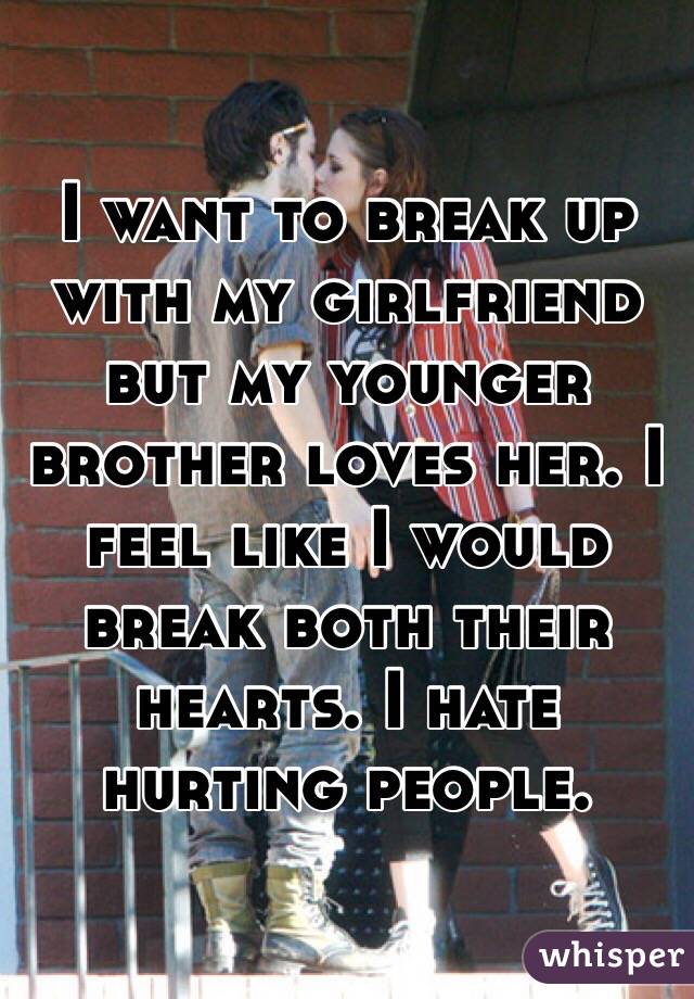 I want to break up with my girlfriend but my younger brother loves her. I feel like I would break both their hearts. I hate hurting people.