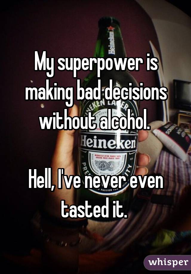 My superpower is making bad decisions without alcohol. 

Hell, I've never even tasted it. 