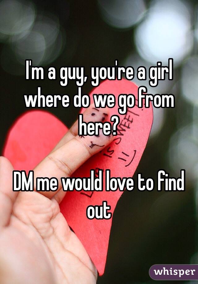 I'm a guy, you're a girl where do we go from here?

DM me would love to find out