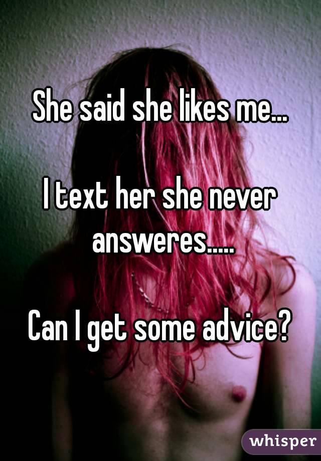 She said she likes me...

I text her she never answeres.....

Can I get some advice?