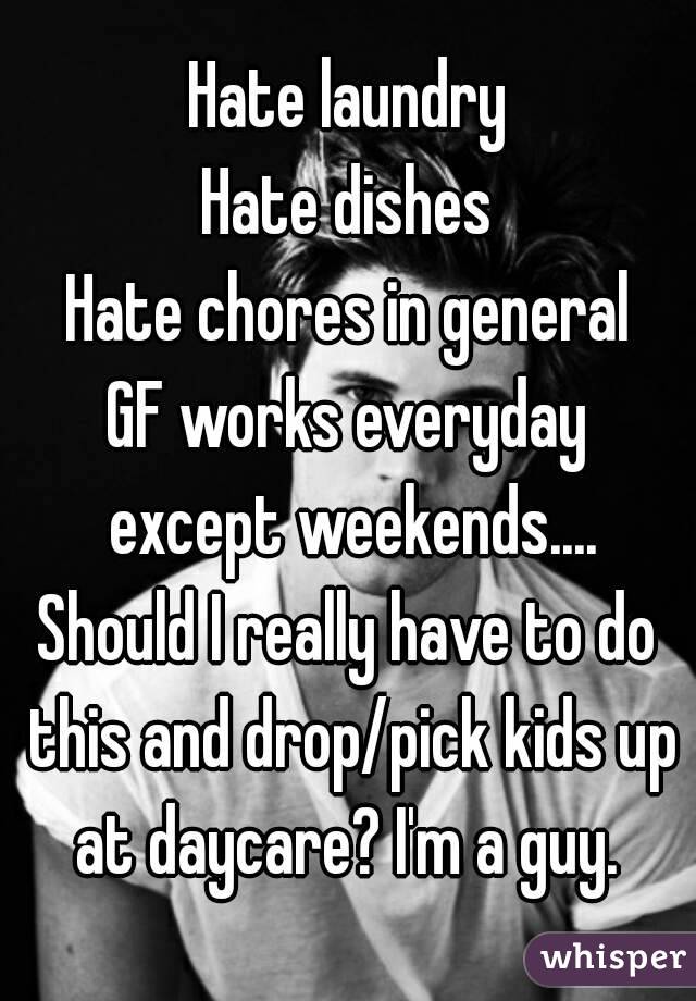 Hate laundry
Hate dishes
Hate chores in general
GF works everyday except weekends....
Should I really have to do this and drop/pick kids up at daycare? I'm a guy. 