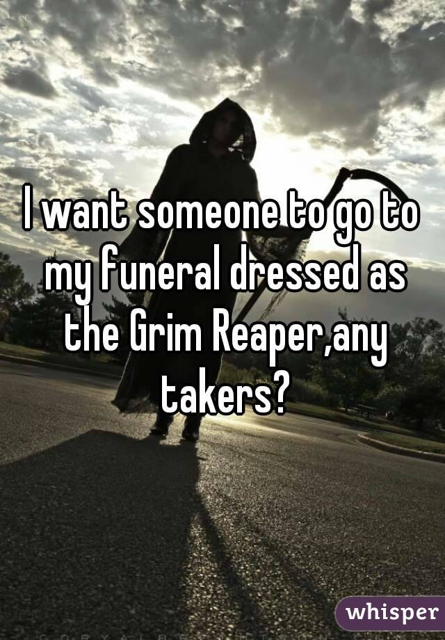 I want someone to go to my funeral dressed as the Grim Reaper,any takers?