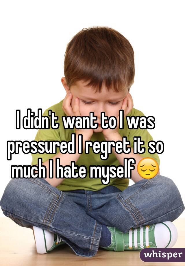 I didn't want to I was pressured I regret it so much I hate myself😔