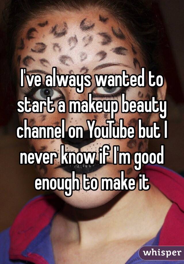 I've always wanted to start a makeup beauty channel on YouTube but I never know if I'm good enough to make it 