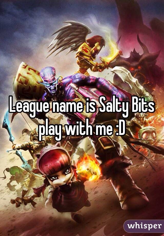 League name is Salty Bits play with me :D