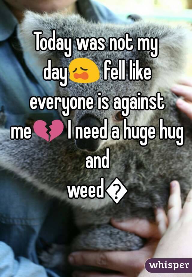 Today was not my day😩 fell like everyone is against me💔 I need a huge hug and weed💔