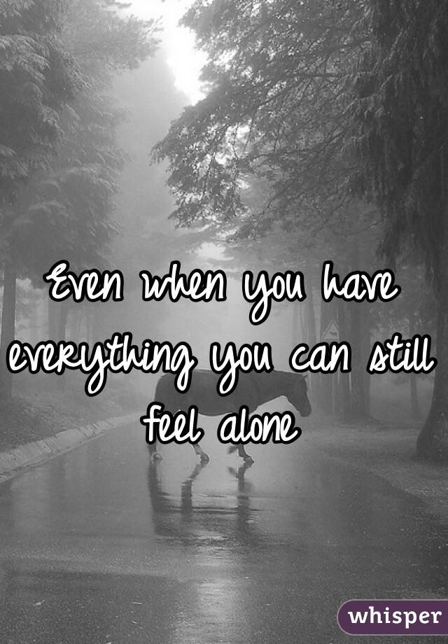 Even when you have everything you can still feel alone 