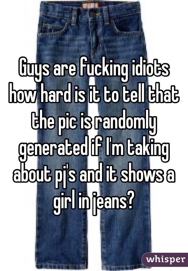 Guys are fucking idiots how hard is it to tell that the pic is randomly generated if I'm taking about pj's and it shows a girl in jeans?