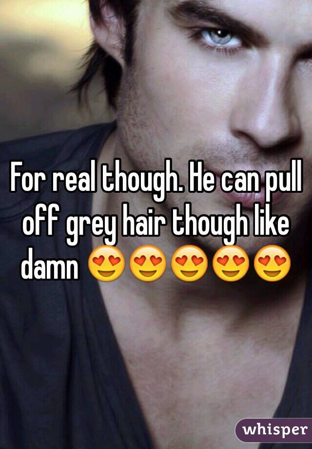 For real though. He can pull off grey hair though like damn 😍😍😍😍😍