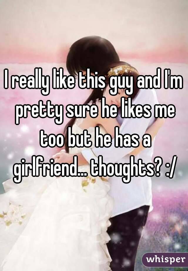 I really like this guy and I'm pretty sure he likes me too but he has a girlfriend... thoughts? :/