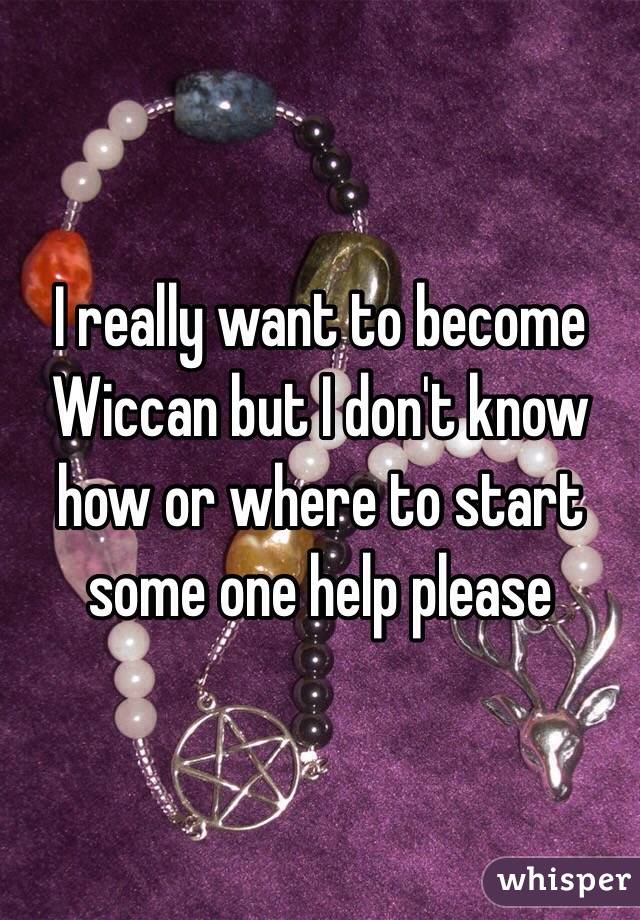 I really want to become Wiccan but I don't know how or where to start some one help please 