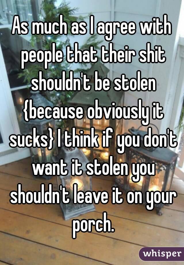 As much as I agree with people that their shit shouldn't be stolen {because obviously it sucks} I think if you don't want it stolen you shouldn't leave it on your porch.