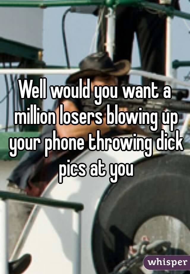 Well would you want a million losers blowing up your phone throwing dick pics at you
