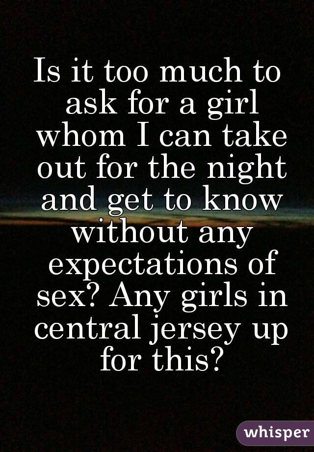 Is it too much to ask for a girl whom I can take out for the night and get to know without any expectations of sex? Any girls in central jersey up for this?