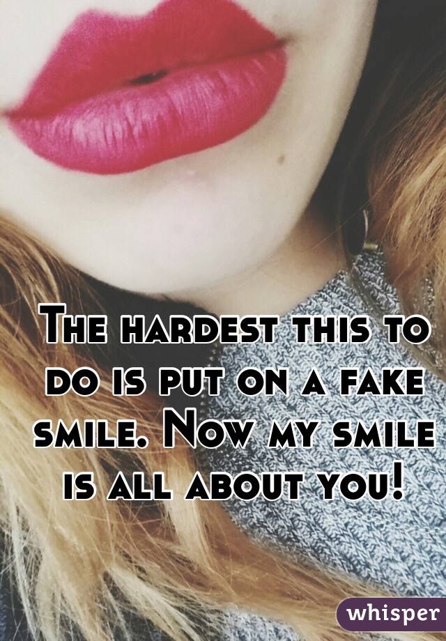 The hardest this to do is put on a fake smile. Now my smile is all about you!