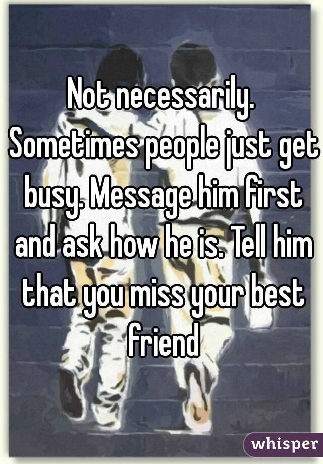 Not necessarily. Sometimes people just get busy. Message him first and ask how he is. Tell him that you miss your best friend