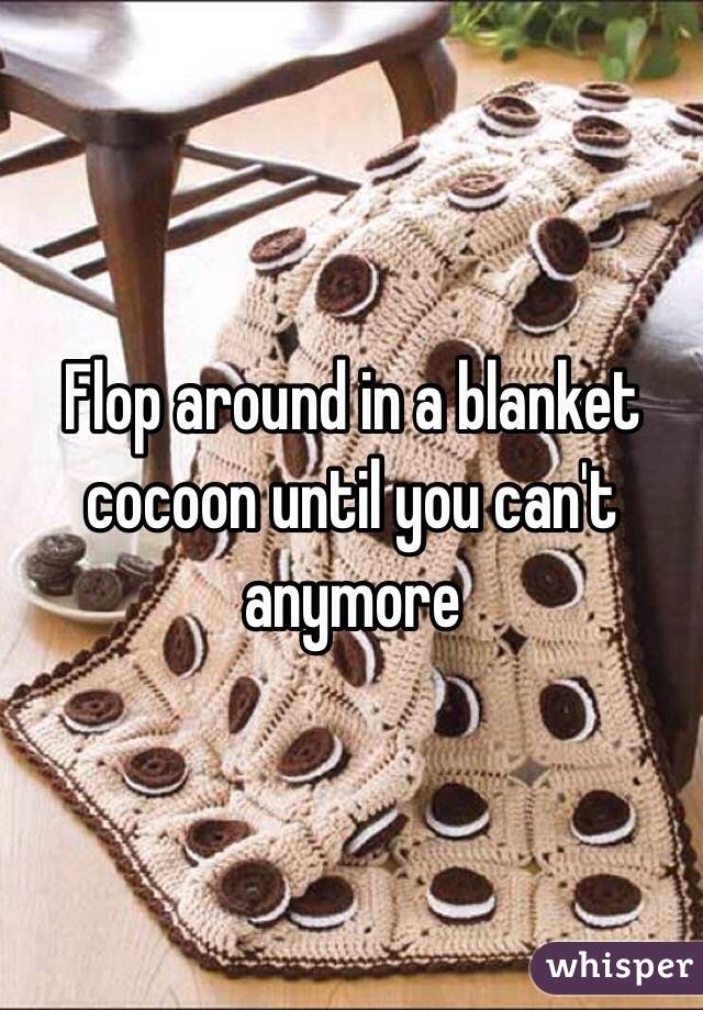 Flop around in a blanket cocoon until you can't anymore 