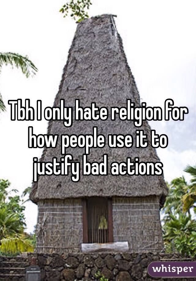 Tbh I only hate religion for how people use it to justify bad actions 