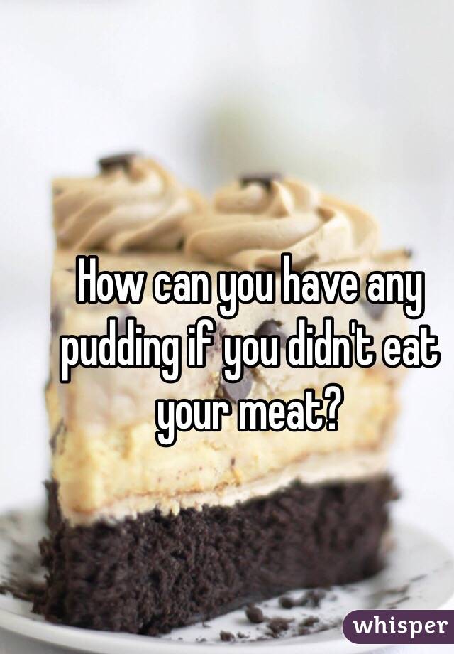 How can you have any pudding if you didn't eat your meat?