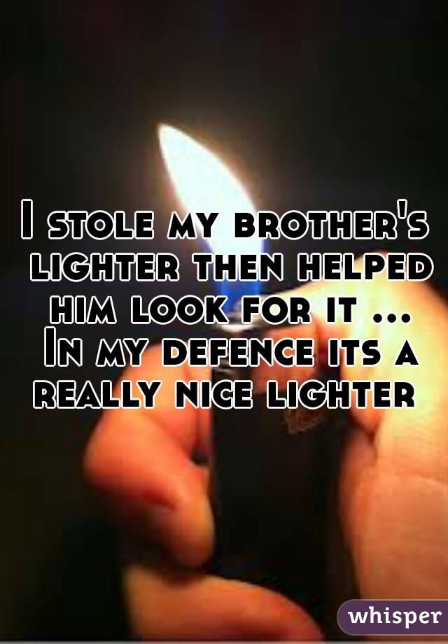 I stole my brother's lighter then helped him look for it ... In my defence its a really nice lighter 