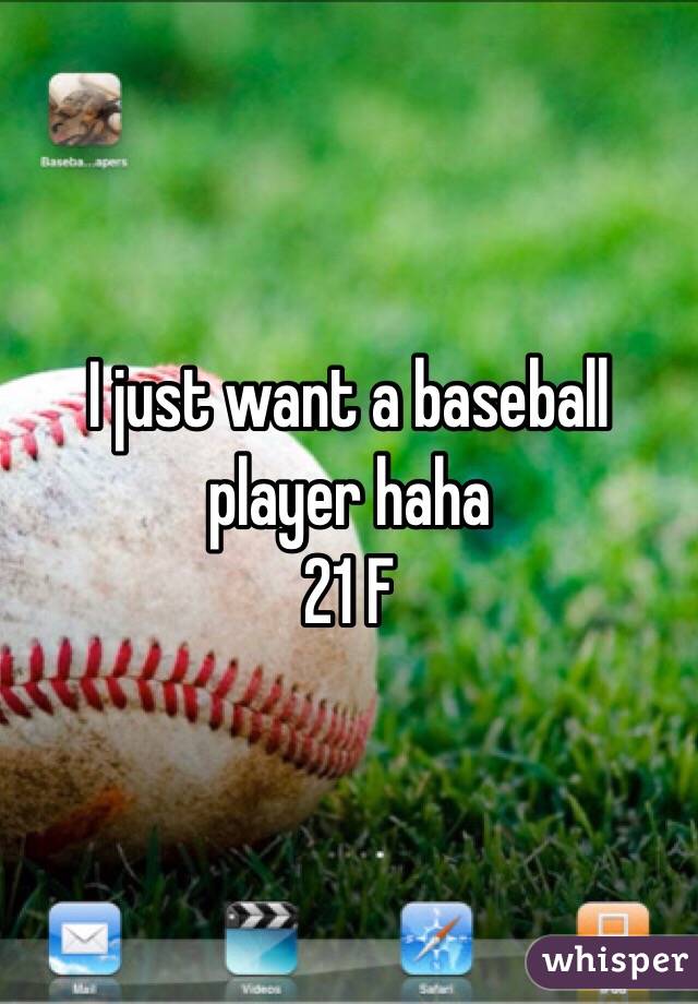 I just want a baseball player haha 
21 F
