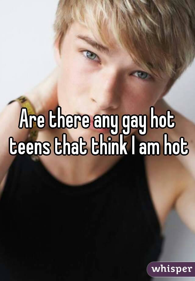 Are there any gay hot teens that think I am hot
