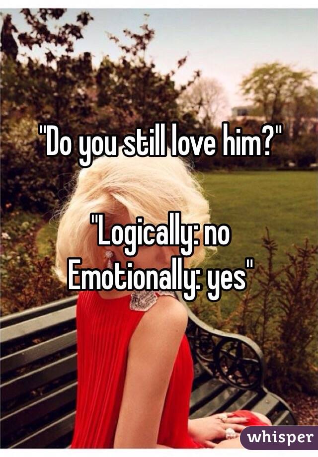 "Do you still love him?"

"Logically: no
Emotionally: yes"