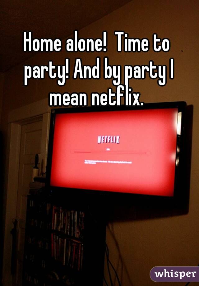 Home alone!  Time to party! And by party I mean netflix. 