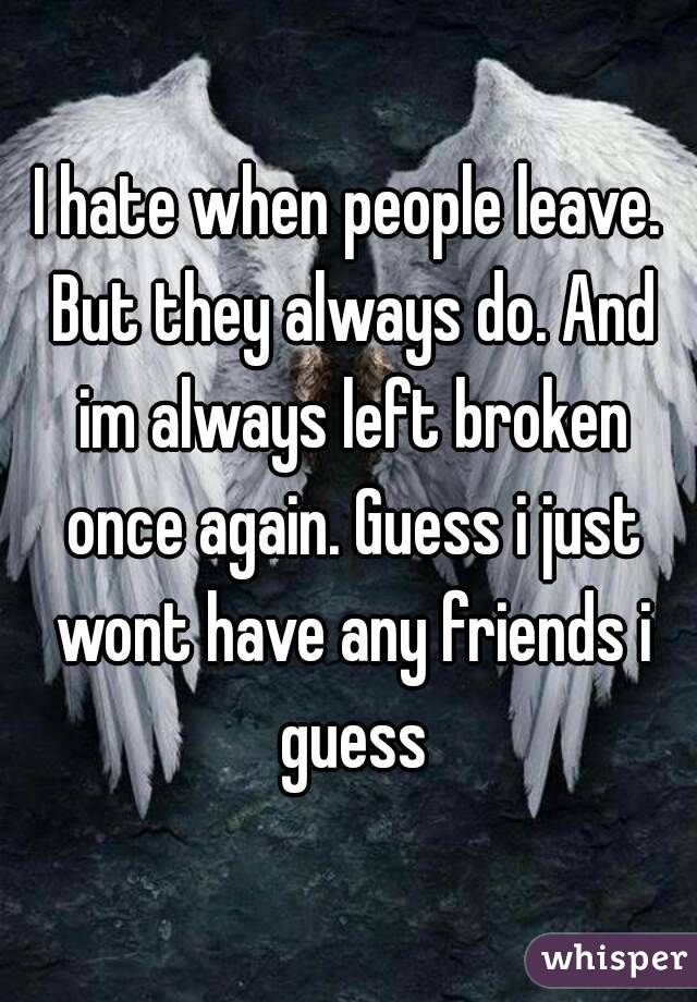 I hate when people leave. But they always do. And im always left broken once again. Guess i just wont have any friends i guess