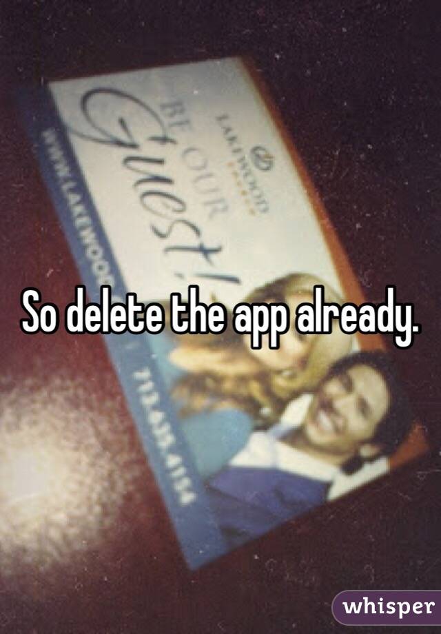 So delete the app already. 