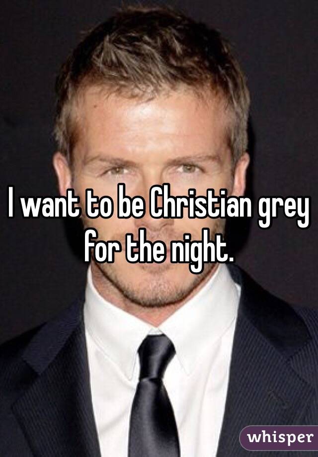 I want to be Christian grey for the night. 