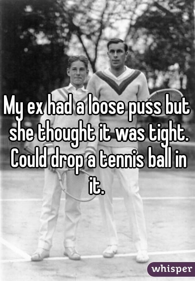 
My ex had a loose puss but she thought it was tight. Could drop a tennis ball in it. 