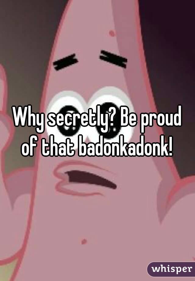Why secretly? Be proud of that badonkadonk! 