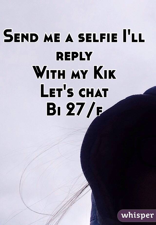 Send me a selfie I'll reply 
With my Kik 
Let's chat 
Bi 27/f 