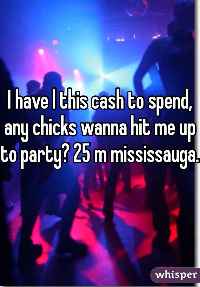 I have l this cash to spend, any chicks wanna hit me up to party? 25 m mississauga.