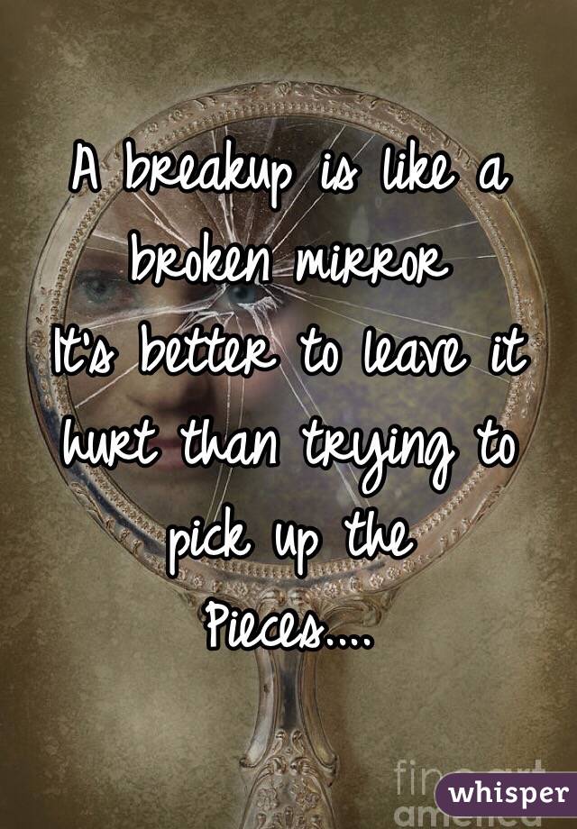 A breakup is like a broken mirror 
It's better to leave it hurt than trying to pick up the 
Pieces.... 