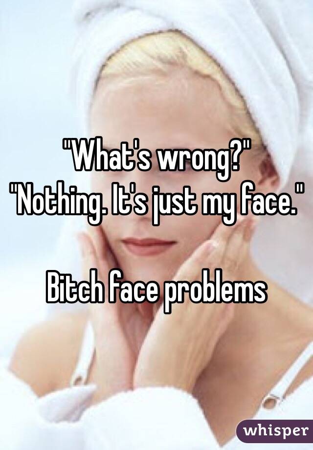 "What's wrong?"
"Nothing. It's just my face."

Bitch face problems 