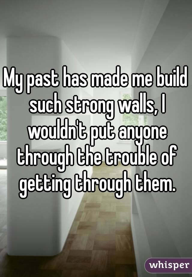 My past has made me build such strong walls, I wouldn't put anyone through the trouble of getting through them.