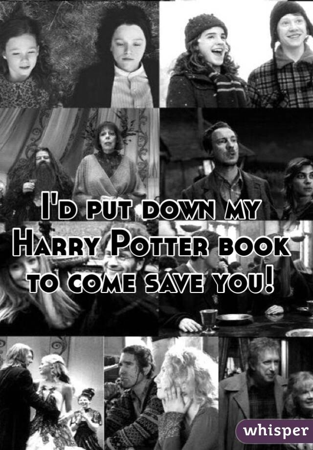I'd put down my Harry Potter book to come save you! 