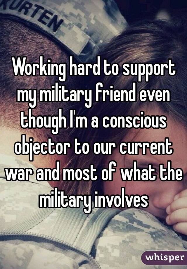 Working hard to support my military friend even though I'm a conscious objector to our current war and most of what the military involves