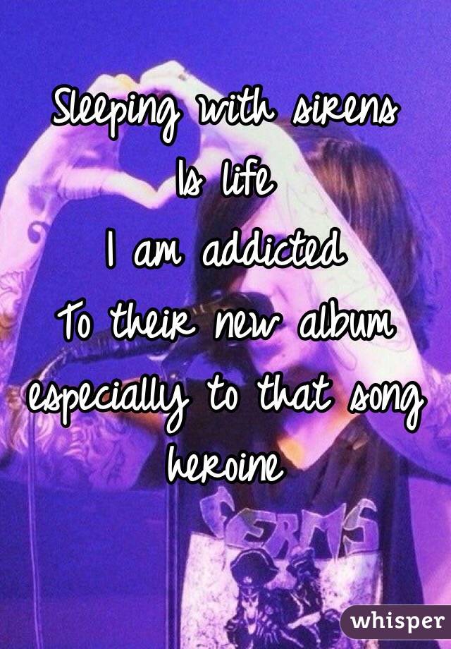 Sleeping with sirens 
Is life 
I am addicted 
To their new album 
especially to that song heroine 

