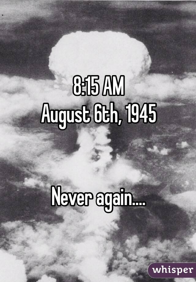 8:15 AM
August 6th, 1945


Never again....