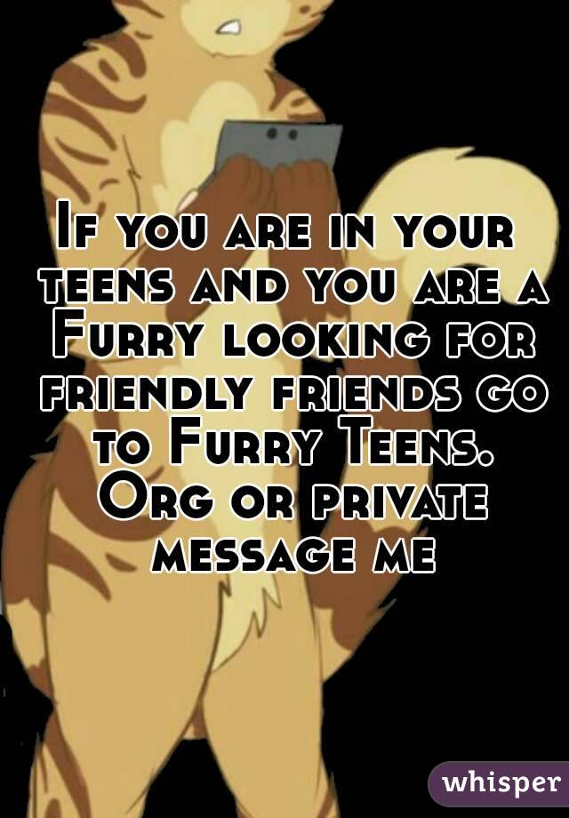 If you are in your teens and you are a Furry looking for friendly friends go to Furry Teens. Org or private message me